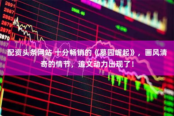 配资头条网站 十分畅销的《墓园崛起》，画风清奇的情节，追文动力出现了！