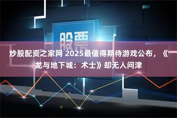 炒股配资之家网 2025最值得期待游戏公布，《龙与地下城：术士》却无人问津