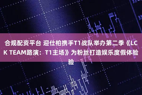 合规配资平台 迎仕柏携手T1战队举办第二季《LCK TEAM路演：T1主场》为粉丝打造娱乐度假体验