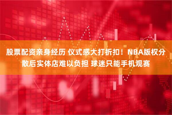 股票配资亲身经历 仪式感大打折扣！NBA版权分散后实体店难以负担 球迷只能手机观赛