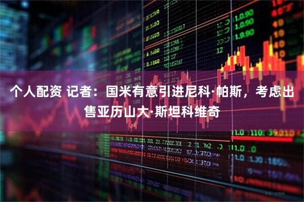 个人配资 记者：国米有意引进尼科·帕斯，考虑出售亚历山大·斯坦科维奇