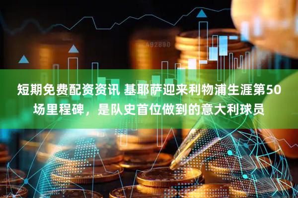 短期免费配资资讯 基耶萨迎来利物浦生涯第50场里程碑，是队史首位做到的意大利球员