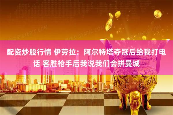 配资炒股行情 伊劳拉：阿尔特塔夺冠后给我打电话 客胜枪手后我说我们会拼曼城