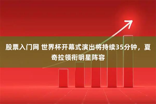 股票入门网 世界杯开幕式演出将持续35分钟，夏奇拉领衔明星阵容