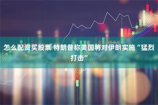 怎么配资买股票 特朗普称美国将对伊朗实施“猛烈打击”